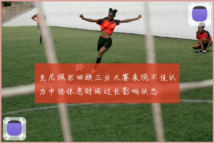 克尼佩尔回顾三分大赛表现不佳认为中场休息时间过长影响状态