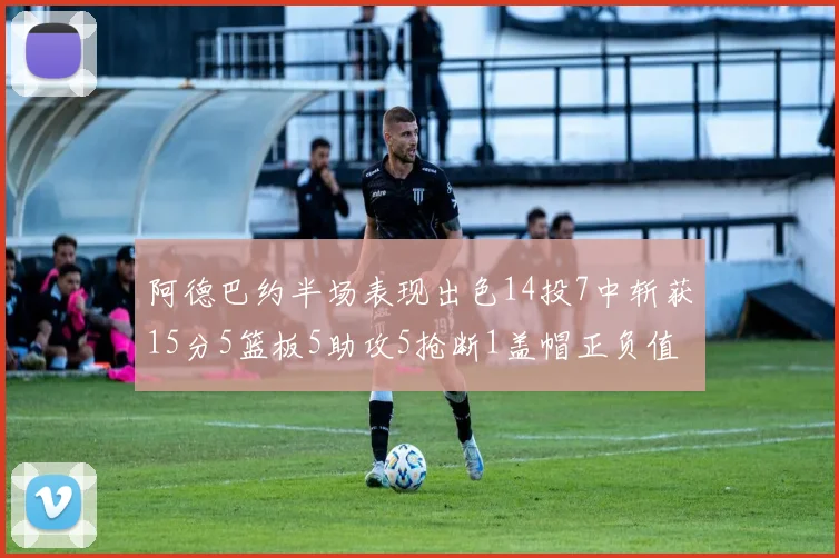 阿德巴约半场表现出色14投7中斩获15分5篮板5助攻5抢断1盖帽正负值高达16