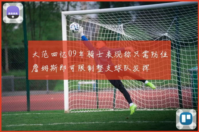 大范回忆09年骑士表现称只需防住詹姆斯即可限制整支球队发挥
