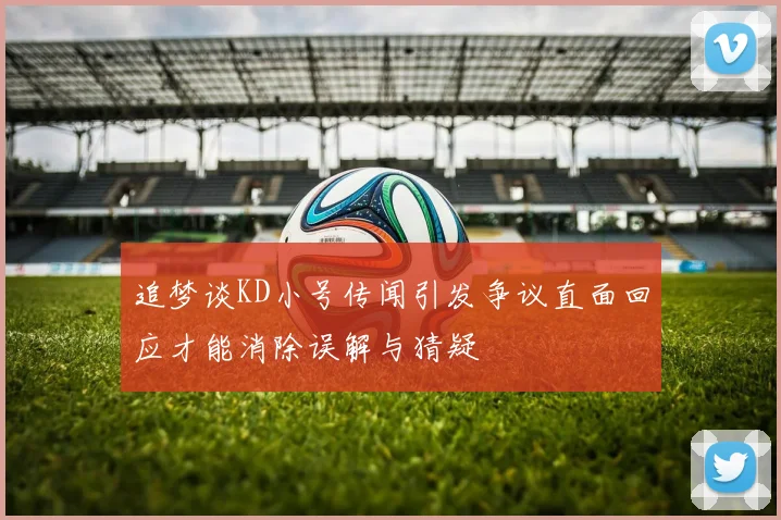追梦谈KD小号传闻引发争议直面回应才能消除误解与猜疑