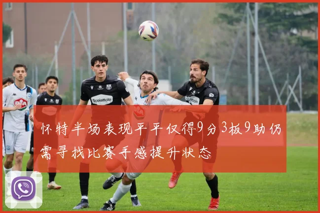 怀特半场表现平平仅得9分3板9助仍需寻找比赛手感提升状态