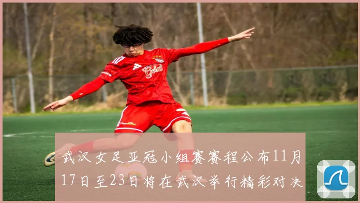 武汉女足亚冠小组赛赛程公布11月17日至23日将在武汉举行精彩对决