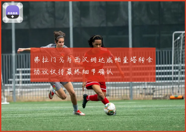 弗拉门戈与西汉姆达成帕奎塔转会协议仅待最终细节确认