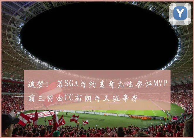 追梦：若SGA与约基奇无法参评MVP前三将由CC布朗与文班争夺