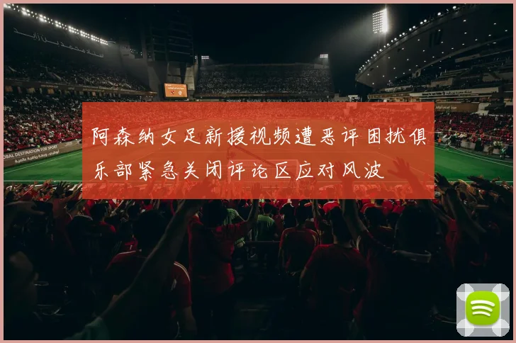 阿森纳女足新援视频遭恶评困扰俱乐部紧急关闭评论区应对风波