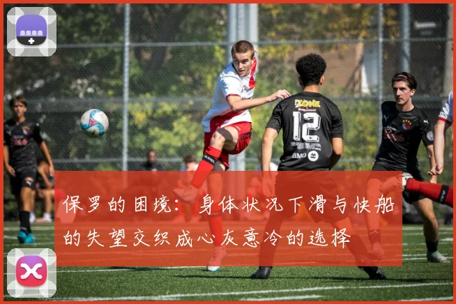 保罗的困境：身体状况下滑与快船的失望交织成心灰意冷的选择