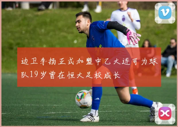 边卫李扬正式加盟中乙大连可为球队19岁曾在恒大足校成长