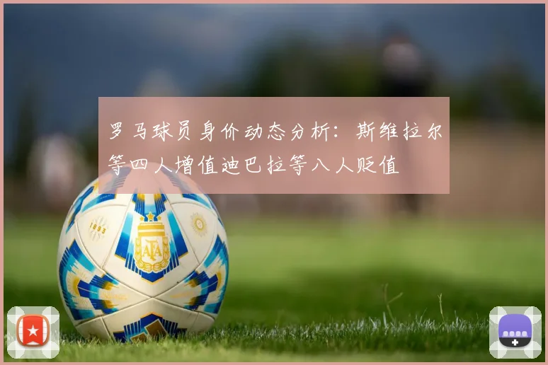 罗马球员身价动态分析：斯维拉尔等四人增值迪巴拉等八人贬值