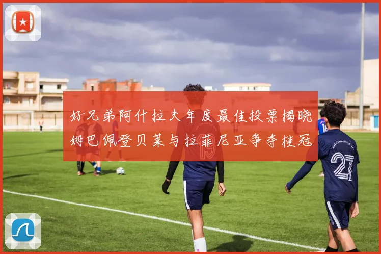 好兄弟阿什拉夫年度最佳投票揭晓姆巴佩登贝莱与拉菲尼亚争夺桂冠