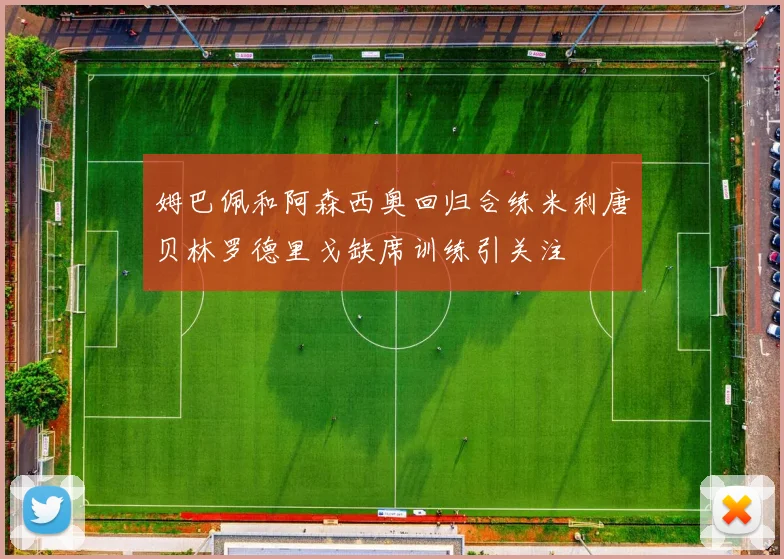 姆巴佩和阿森西奥回归合练米利唐贝林罗德里戈缺席训练引关注