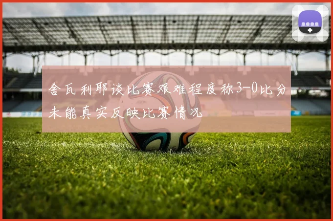 舍瓦利耶谈比赛艰难程度称3-0比分未能真实反映比赛情况