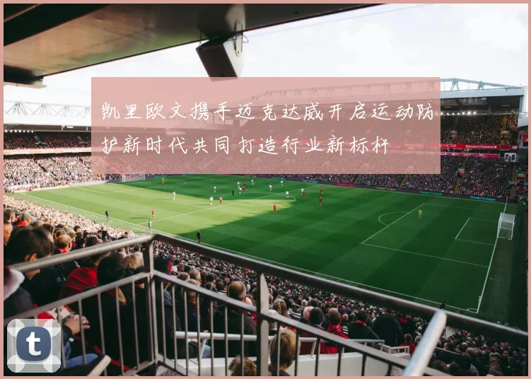 凯里欧文携手迈克达威开启运动防护新时代共同打造行业新标杆
