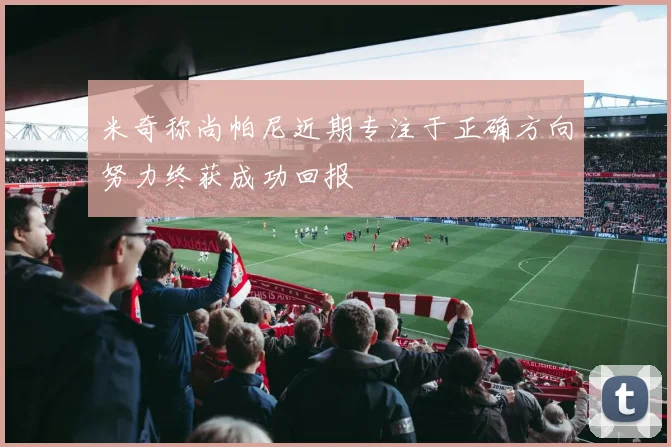 米奇称尚帕尼近期专注于正确方向努力终获成功回报