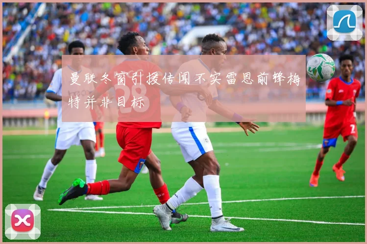 曼联冬窗引援传闻不实雷恩前锋梅特并非目标