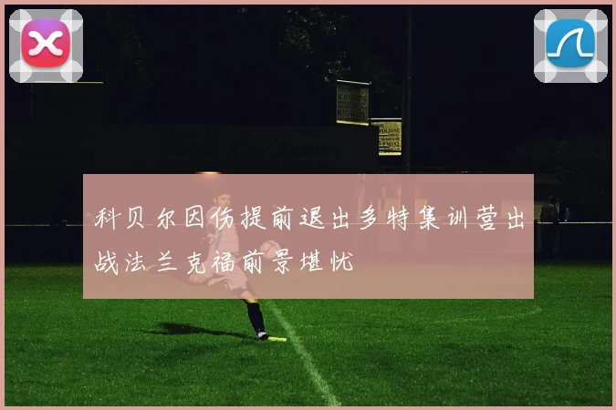 科贝尔因伤提前退出多特集训营出战法兰克福前景堪忧