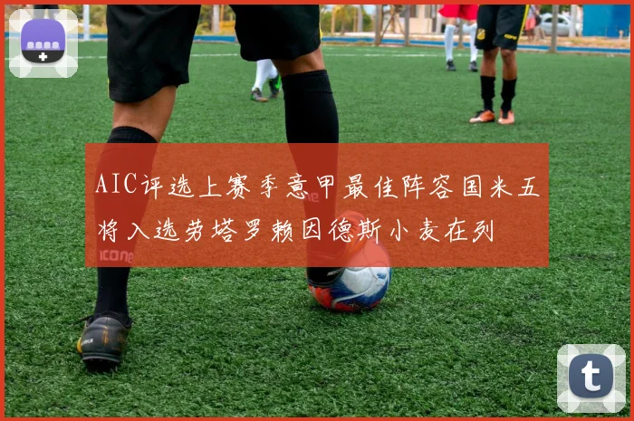 AIC评选上赛季意甲最佳阵容国米五将入选劳塔罗赖因德斯小麦在列