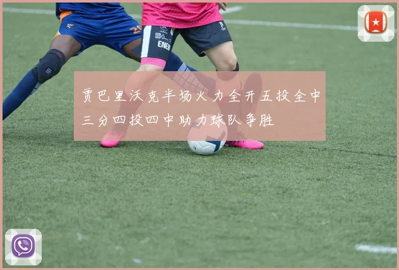 贾巴里沃克半场火力全开五投全中三分四投四中助力球队争胜