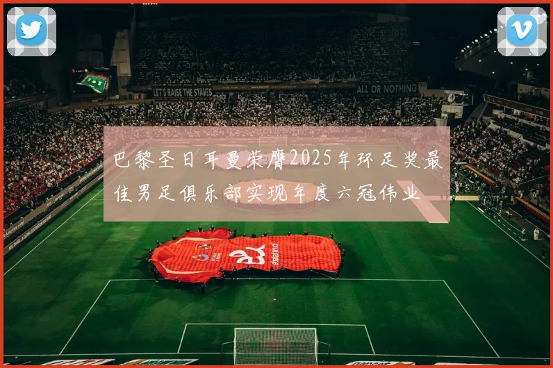 巴黎圣日耳曼荣膺2025年环足奖最佳男足俱乐部实现年度六冠伟业
