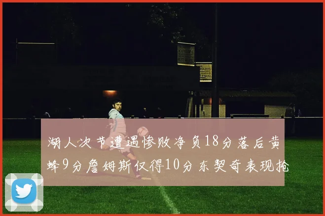 湖人次节遭遇惨败净负18分落后黄蜂9分詹姆斯仅得10分东契奇表现抢眼拿下19分
