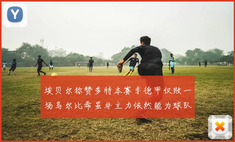 埃贝尔称赞多特本赛季德甲仅败一场乌尔比希虽非主力依然能为球队贡献力量
